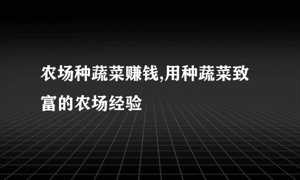 农场种蔬菜赚钱,用种蔬菜致富的农场经验