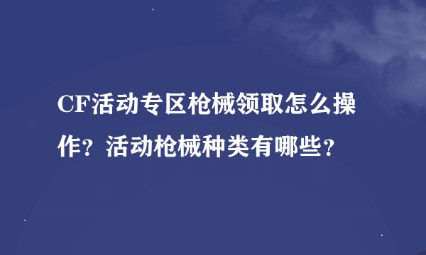 CF活动专区枪械领取怎么操作？活动枪械种类有哪些？