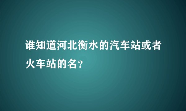 谁知道河北衡水的汽车站或者火车站的名？