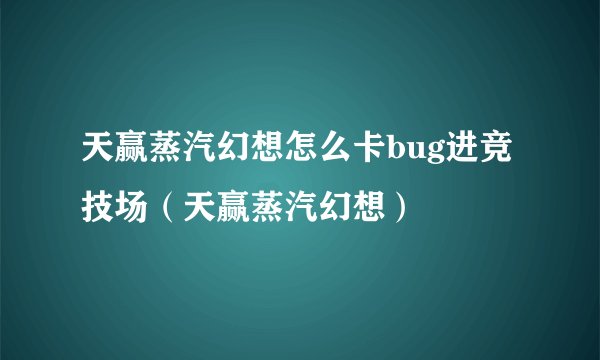 天赢蒸汽幻想怎么卡bug进竞技场（天赢蒸汽幻想）