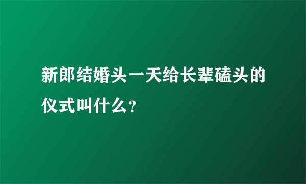 新郎结婚头一天给长辈磕头的仪式叫什么？