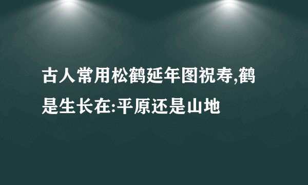 古人常用松鹤延年图祝寿,鹤是生长在:平原还是山地