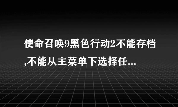 使命召唤9黑色行动2不能存档,不能从主菜单下选择任务关卡,没有任务选择,菜单,