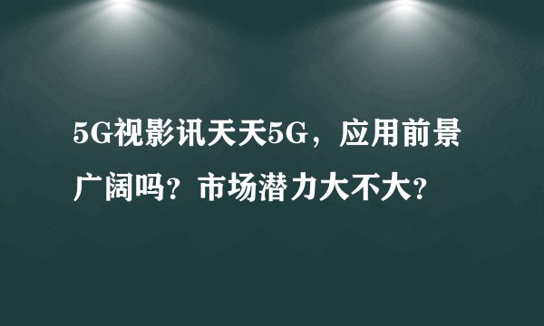 5G视影讯天天5G，应用前景广阔吗？市场潜力大不大？