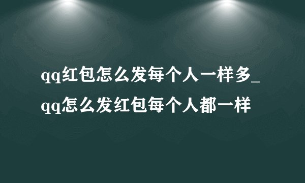 qq红包怎么发每个人一样多_qq怎么发红包每个人都一样