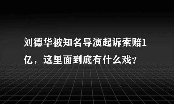 刘德华被知名导演起诉索赔1亿，这里面到底有什么戏？