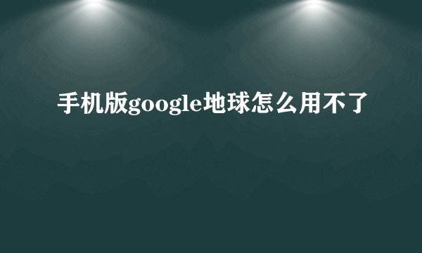 手机版google地球怎么用不了