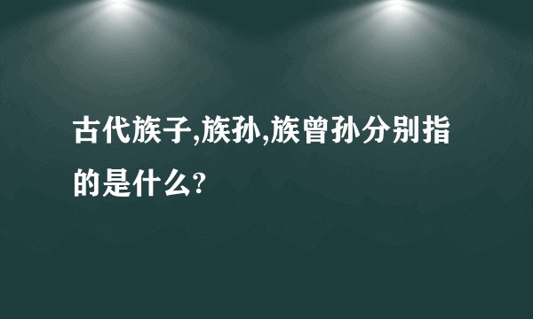古代族子,族孙,族曾孙分别指的是什么?