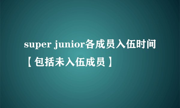 super junior各成员入伍时间【包括未入伍成员】