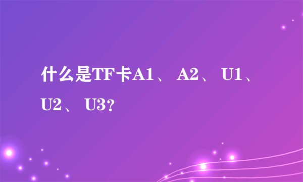 什么是TF卡A1、 A2、 U1、 U2、 U3？