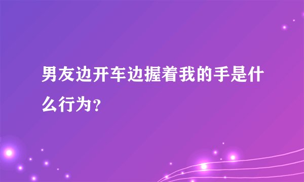 男友边开车边握着我的手是什么行为？