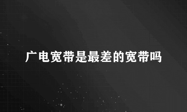 广电宽带是最差的宽带吗