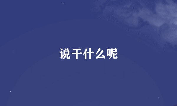 说干什么呢