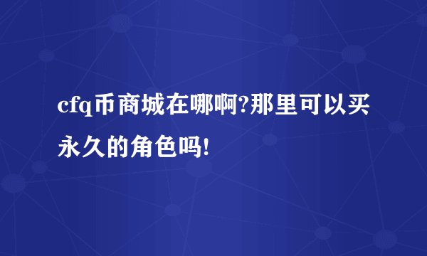 cfq币商城在哪啊?那里可以买永久的角色吗!