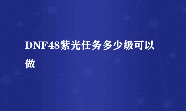 DNF48紫光任务多少级可以做