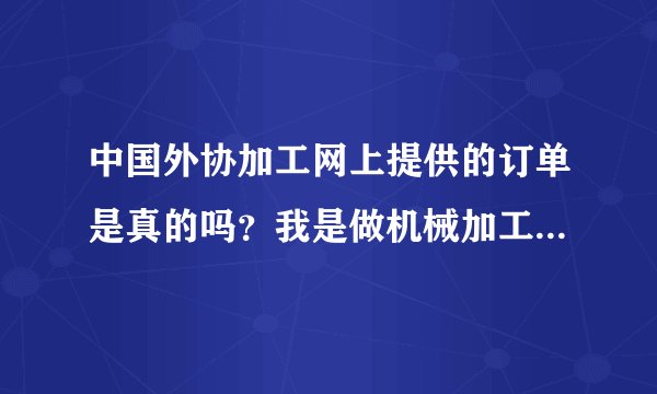 中国外协加工网上提供的订单是真的吗？我是做机械加工的,看到网上...