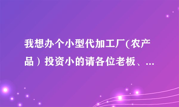 我想办个小型代加工厂(农产品）投资小的请各位老板、朋友给介绍几个项目