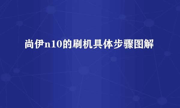 尚伊n10的刷机具体步骤图解