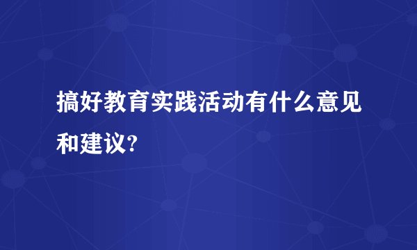 搞好教育实践活动有什么意见和建议?