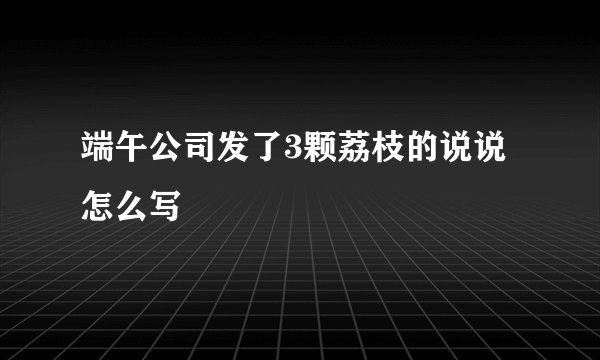 端午公司发了3颗荔枝的说说怎么写