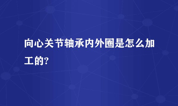 向心关节轴承内外圈是怎么加工的?