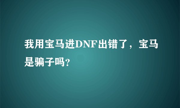 我用宝马进DNF出错了，宝马是骗子吗？