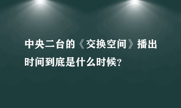 中央二台的《交换空间》播出时间到底是什么时候？