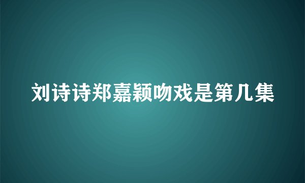刘诗诗郑嘉颖吻戏是第几集
