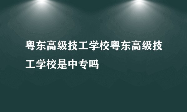 粤东高级技工学校粤东高级技工学校是中专吗