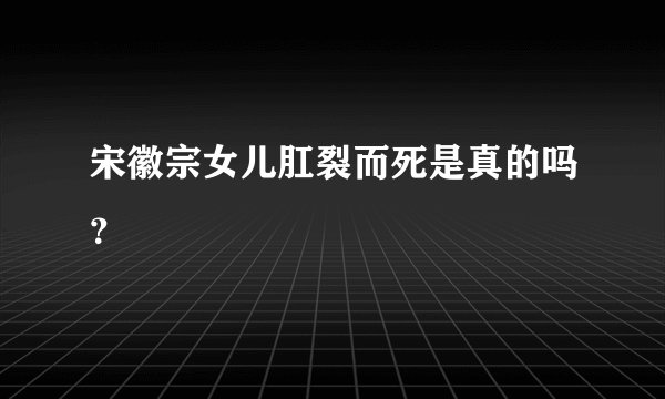 宋徽宗女儿肛裂而死是真的吗？
