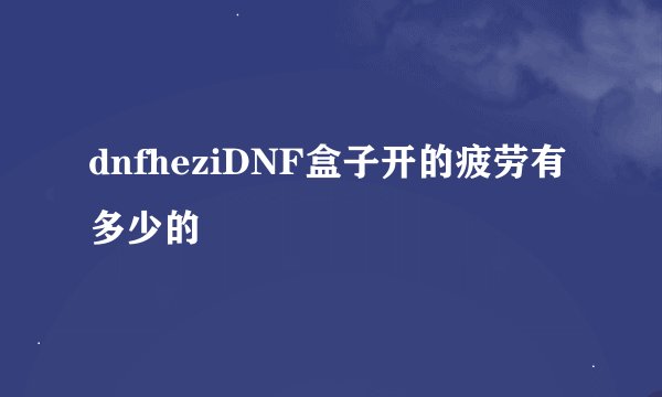 dnfheziDNF盒子开的疲劳有多少的
