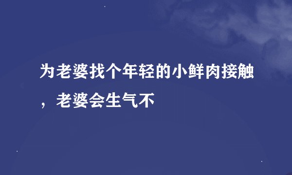为老婆找个年轻的小鲜肉接触，老婆会生气不