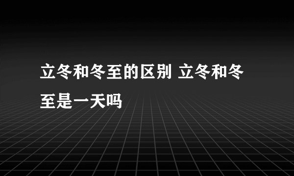 立冬和冬至的区别 立冬和冬至是一天吗