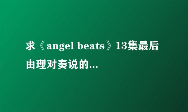 求《angel beats》13集最后由理对奏说的几句话的日文及罗马音