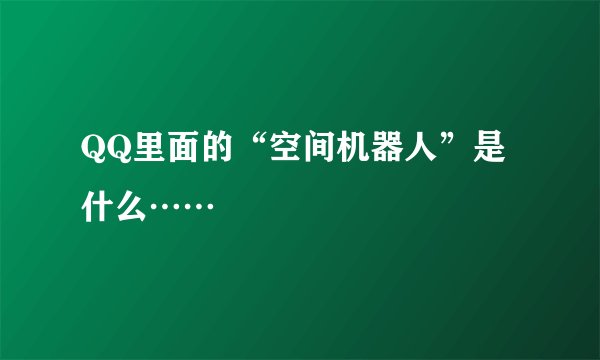 QQ里面的“空间机器人”是什么……