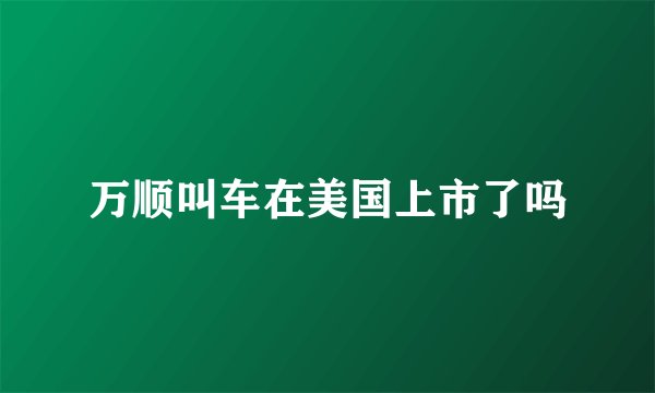 万顺叫车在美国上市了吗