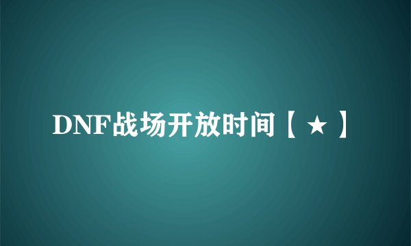 DNF战场开放时间【★】