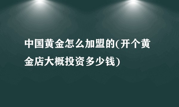 中国黄金怎么加盟的(开个黄金店大概投资多少钱)