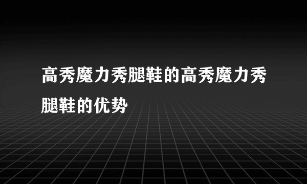 高秀魔力秀腿鞋的高秀魔力秀腿鞋的优势