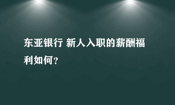 东亚银行 新人入职的薪酬福利如何？