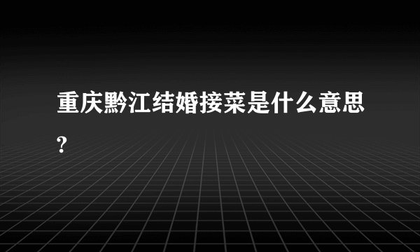 重庆黔江结婚接菜是什么意思?