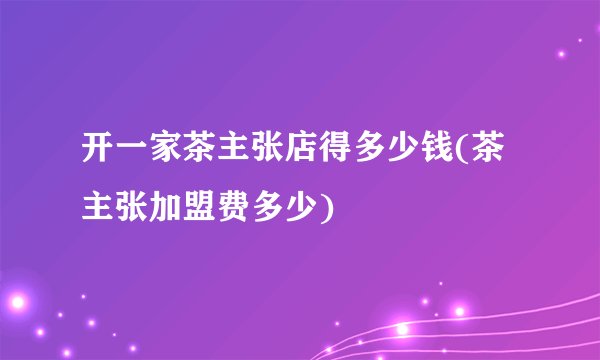 开一家茶主张店得多少钱(茶主张加盟费多少)