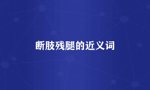断肢残腿的近义词