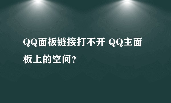 QQ面板链接打不开 QQ主面板上的空间？