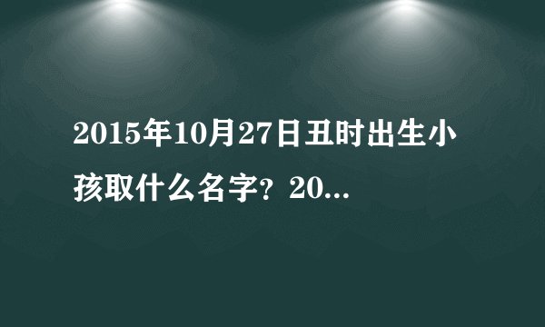 2015年10月27日丑时出生小孩取什么名字？2015年10月27日丑时出生小孩五行属什么？