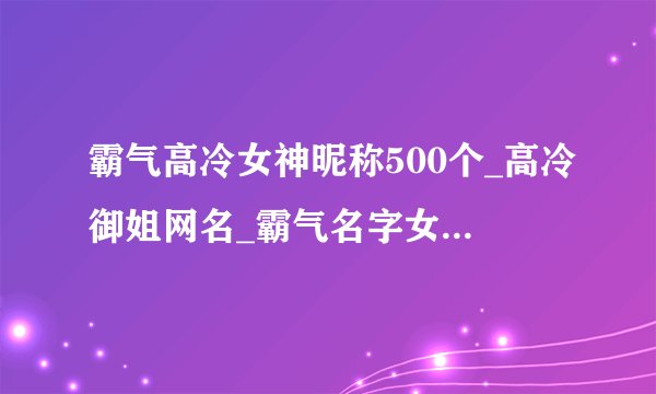 霸气高冷女神昵称500个_高冷御姐网名_霸气名字女王范_网名女生霸气冷酷好听