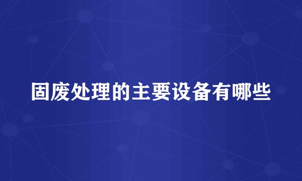 固废处理的主要设备有哪些