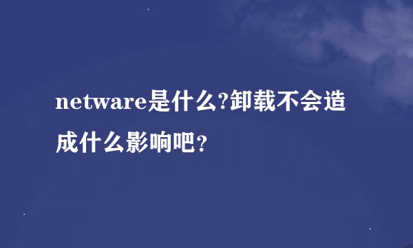 netware是什么?卸载不会造成什么影响吧？