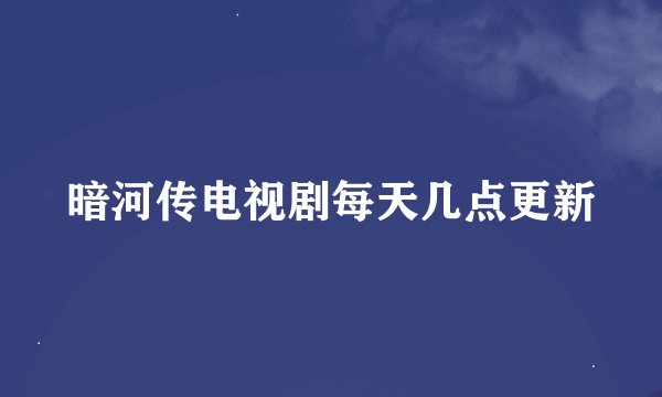 暗河传电视剧每天几点更新