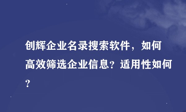 创辉企业名录搜索软件，如何高效筛选企业信息？适用性如何？